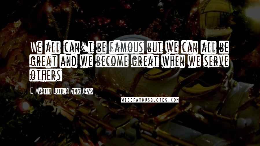 Martin Luther King Jr. Quotes: We all can't be famous but we can all be great and we become great when we serve others