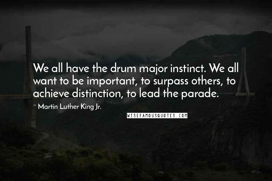 Martin Luther King Jr. Quotes: We all have the drum major instinct. We all want to be important, to surpass others, to achieve distinction, to lead the parade.
