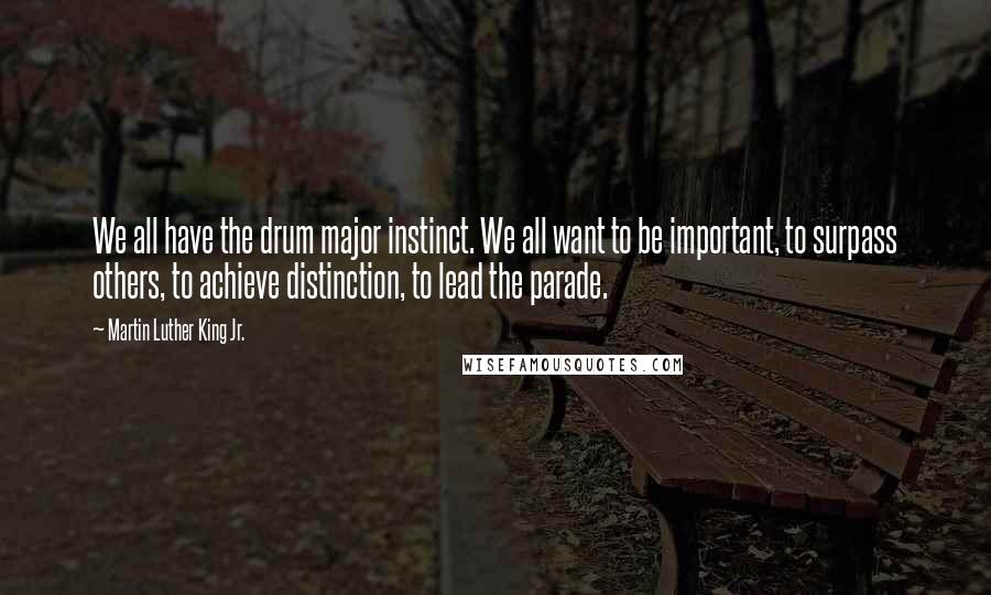 Martin Luther King Jr. Quotes: We all have the drum major instinct. We all want to be important, to surpass others, to achieve distinction, to lead the parade.