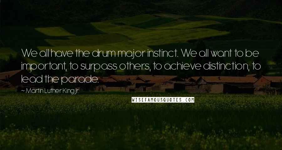 Martin Luther King Jr. Quotes: We all have the drum major instinct. We all want to be important, to surpass others, to achieve distinction, to lead the parade.