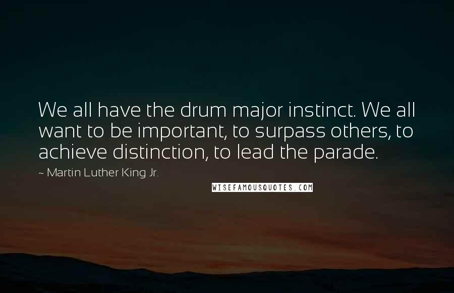 Martin Luther King Jr. Quotes: We all have the drum major instinct. We all want to be important, to surpass others, to achieve distinction, to lead the parade.