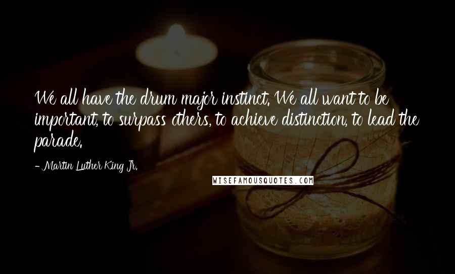 Martin Luther King Jr. Quotes: We all have the drum major instinct. We all want to be important, to surpass others, to achieve distinction, to lead the parade.
