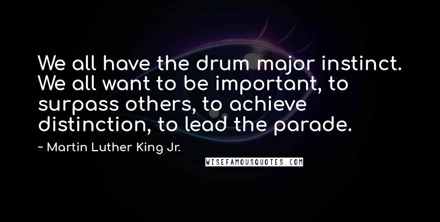 Martin Luther King Jr. Quotes: We all have the drum major instinct. We all want to be important, to surpass others, to achieve distinction, to lead the parade.
