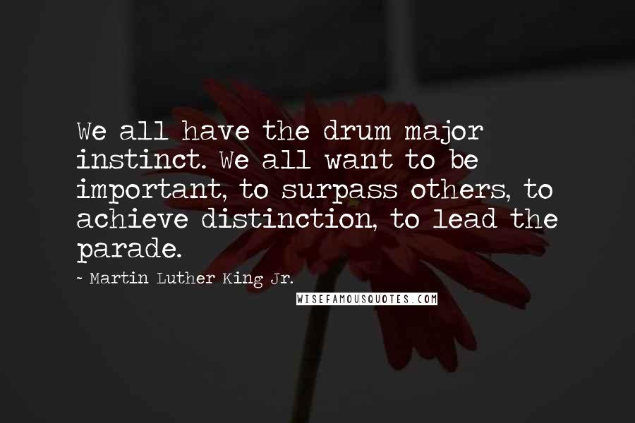 Martin Luther King Jr. Quotes: We all have the drum major instinct. We all want to be important, to surpass others, to achieve distinction, to lead the parade.