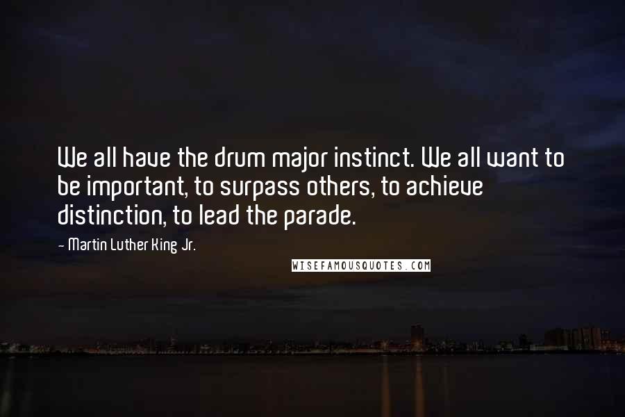 Martin Luther King Jr. Quotes: We all have the drum major instinct. We all want to be important, to surpass others, to achieve distinction, to lead the parade.