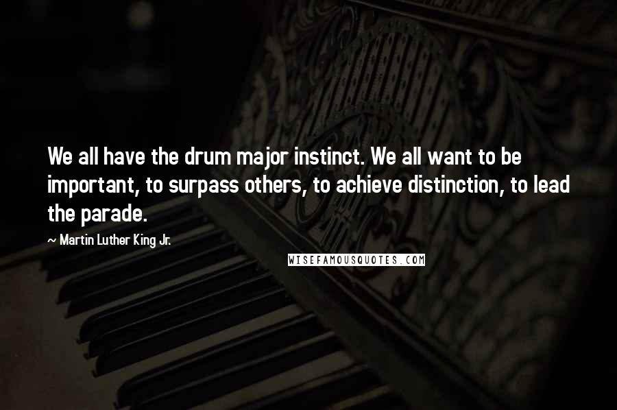 Martin Luther King Jr. Quotes: We all have the drum major instinct. We all want to be important, to surpass others, to achieve distinction, to lead the parade.