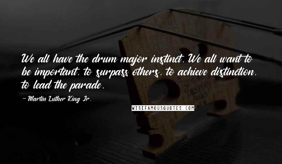 Martin Luther King Jr. Quotes: We all have the drum major instinct. We all want to be important, to surpass others, to achieve distinction, to lead the parade.