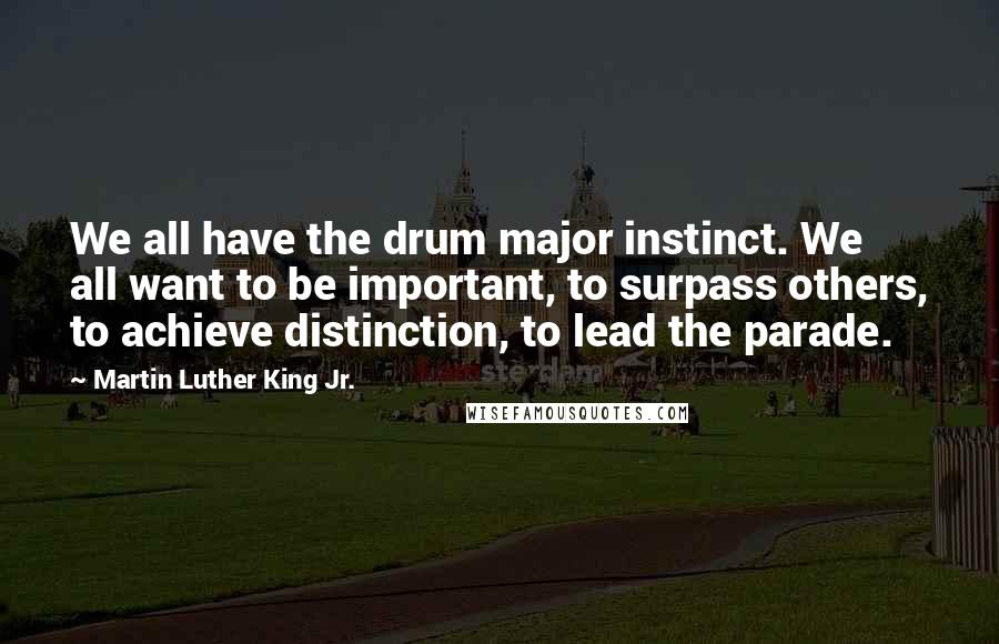 Martin Luther King Jr. Quotes: We all have the drum major instinct. We all want to be important, to surpass others, to achieve distinction, to lead the parade.