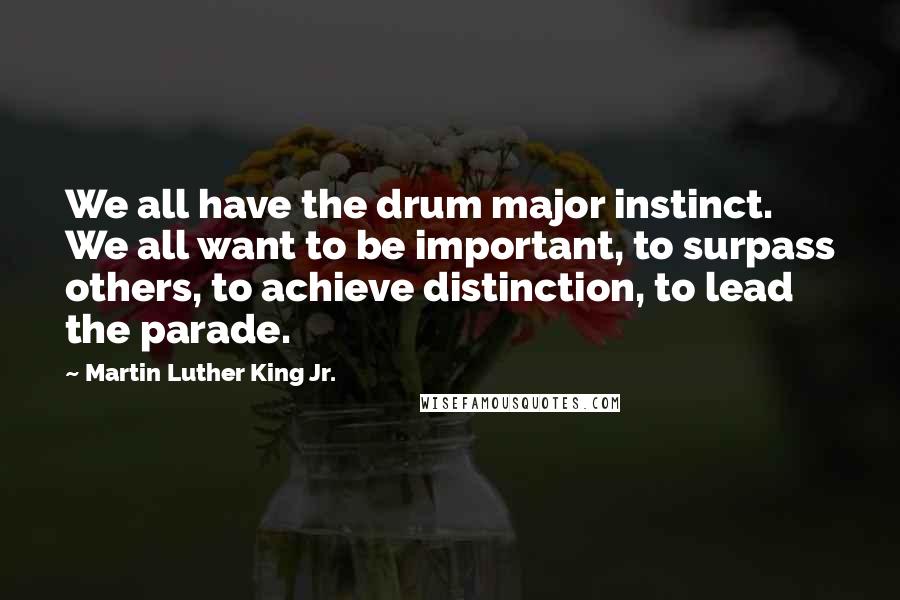 Martin Luther King Jr. Quotes: We all have the drum major instinct. We all want to be important, to surpass others, to achieve distinction, to lead the parade.