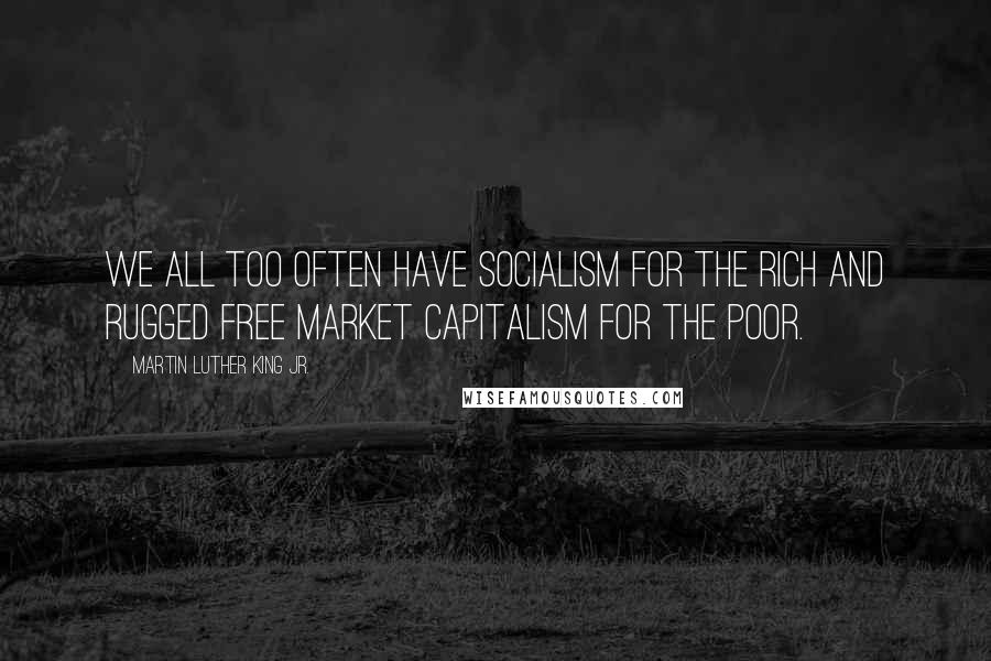 Martin Luther King Jr. Quotes: We all too often have socialism for the rich and rugged free market capitalism for the poor.