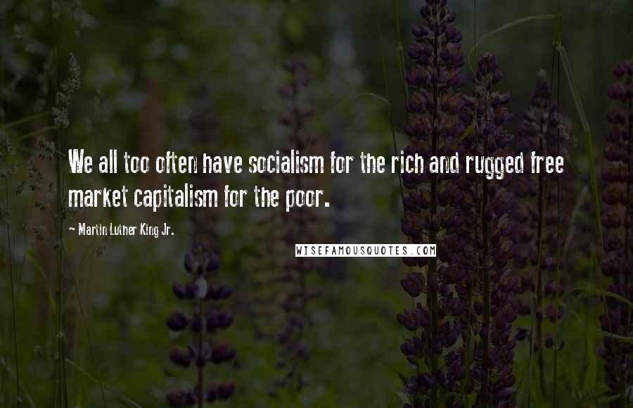 Martin Luther King Jr. Quotes: We all too often have socialism for the rich and rugged free market capitalism for the poor.