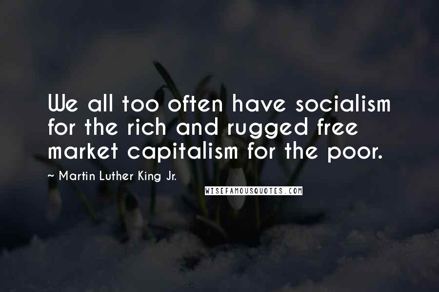 Martin Luther King Jr. Quotes: We all too often have socialism for the rich and rugged free market capitalism for the poor.
