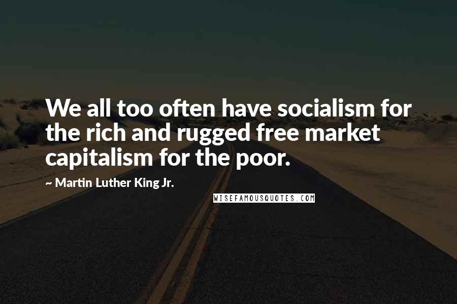 Martin Luther King Jr. Quotes: We all too often have socialism for the rich and rugged free market capitalism for the poor.