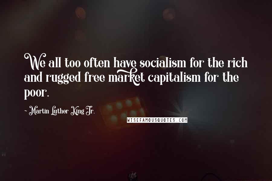 Martin Luther King Jr. Quotes: We all too often have socialism for the rich and rugged free market capitalism for the poor.