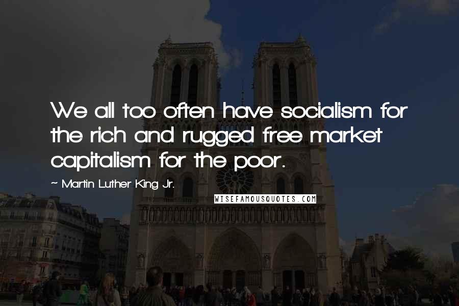 Martin Luther King Jr. Quotes: We all too often have socialism for the rich and rugged free market capitalism for the poor.