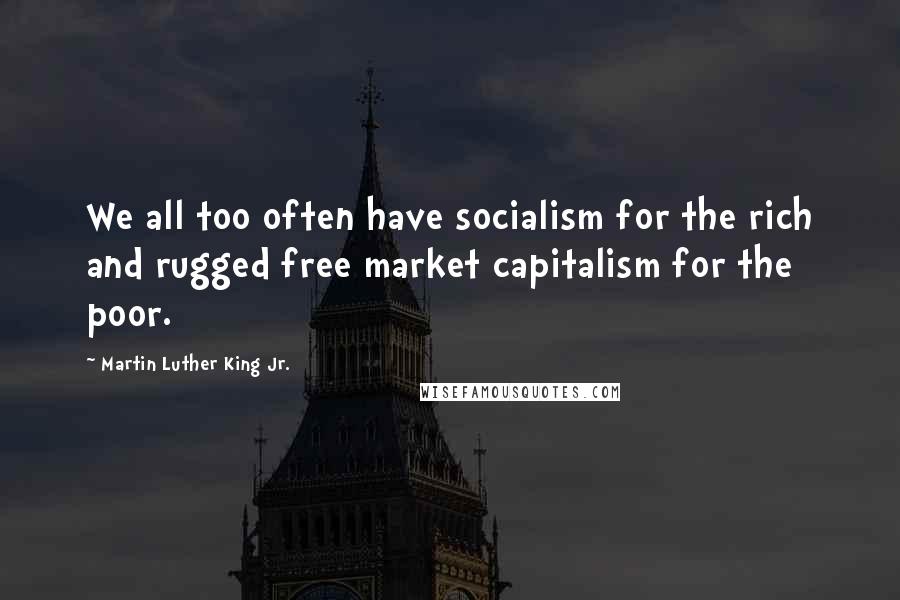 Martin Luther King Jr. Quotes: We all too often have socialism for the rich and rugged free market capitalism for the poor.