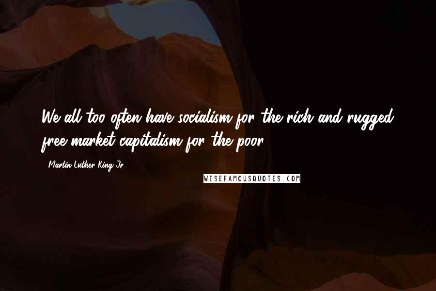 Martin Luther King Jr. Quotes: We all too often have socialism for the rich and rugged free market capitalism for the poor.