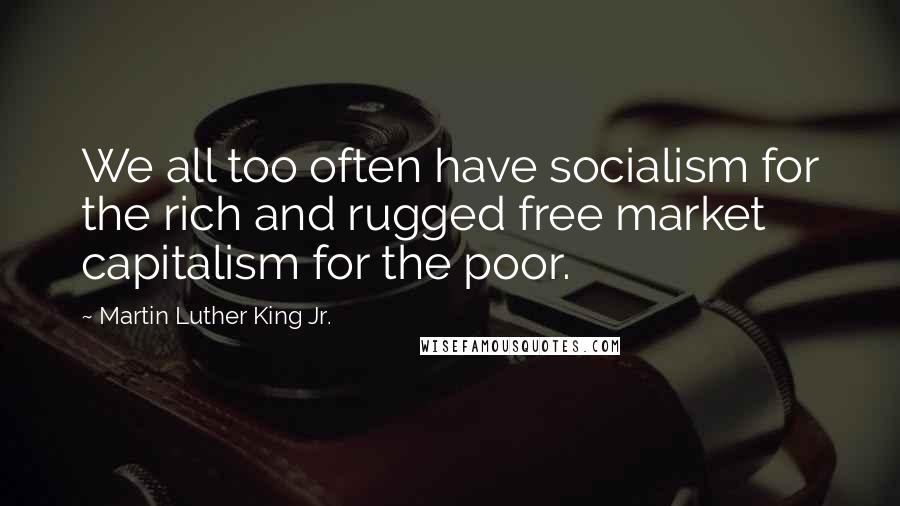 Martin Luther King Jr. Quotes: We all too often have socialism for the rich and rugged free market capitalism for the poor.