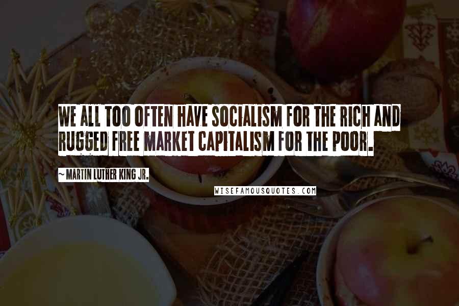 Martin Luther King Jr. Quotes: We all too often have socialism for the rich and rugged free market capitalism for the poor.