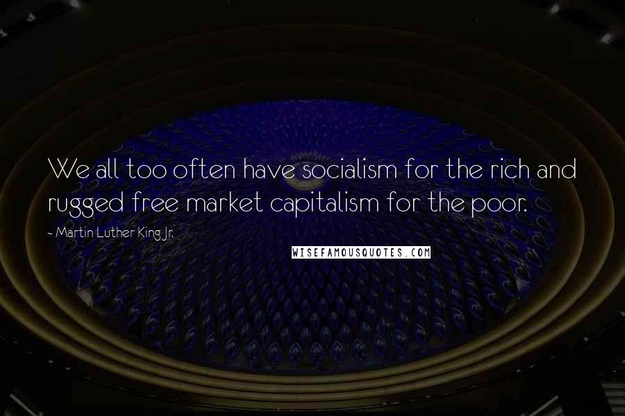 Martin Luther King Jr. Quotes: We all too often have socialism for the rich and rugged free market capitalism for the poor.