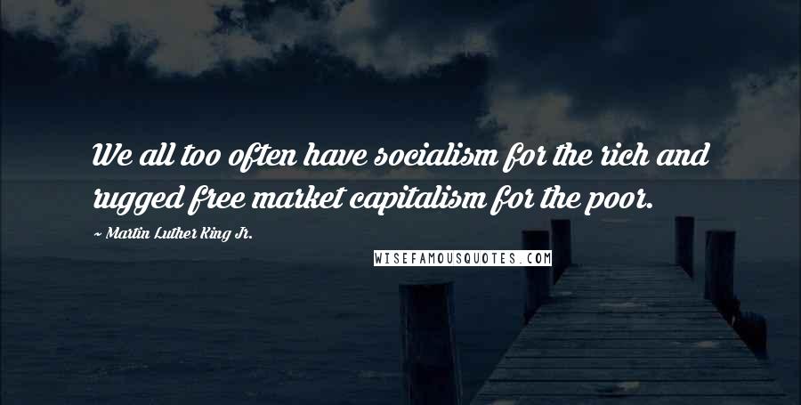 Martin Luther King Jr. Quotes: We all too often have socialism for the rich and rugged free market capitalism for the poor.