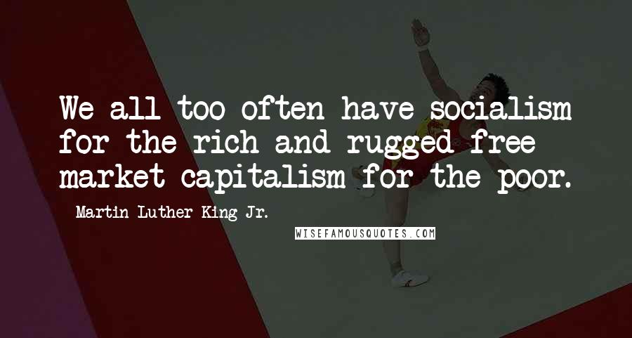 Martin Luther King Jr. Quotes: We all too often have socialism for the rich and rugged free market capitalism for the poor.