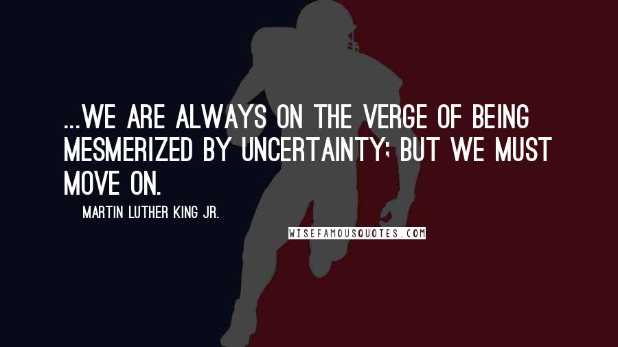 Martin Luther King Jr. Quotes: ...we are always on the verge of being mesmerized by uncertainty; but we must move on.