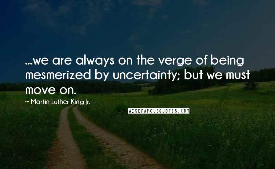 Martin Luther King Jr. Quotes: ...we are always on the verge of being mesmerized by uncertainty; but we must move on.