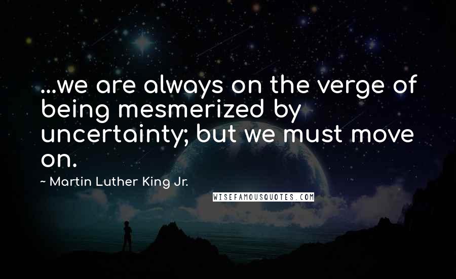 Martin Luther King Jr. Quotes: ...we are always on the verge of being mesmerized by uncertainty; but we must move on.