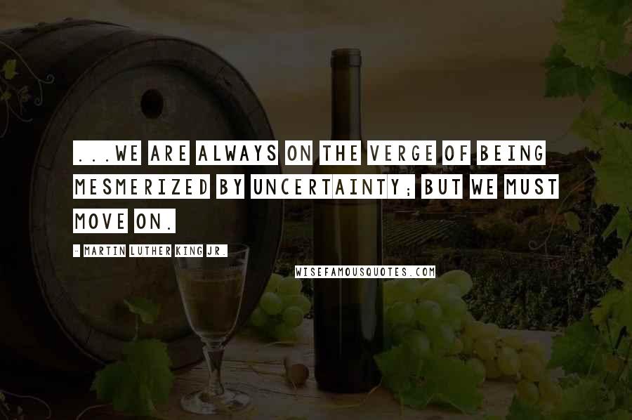 Martin Luther King Jr. Quotes: ...we are always on the verge of being mesmerized by uncertainty; but we must move on.