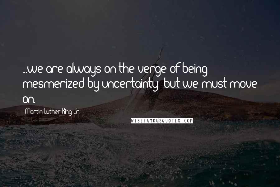 Martin Luther King Jr. Quotes: ...we are always on the verge of being mesmerized by uncertainty; but we must move on.