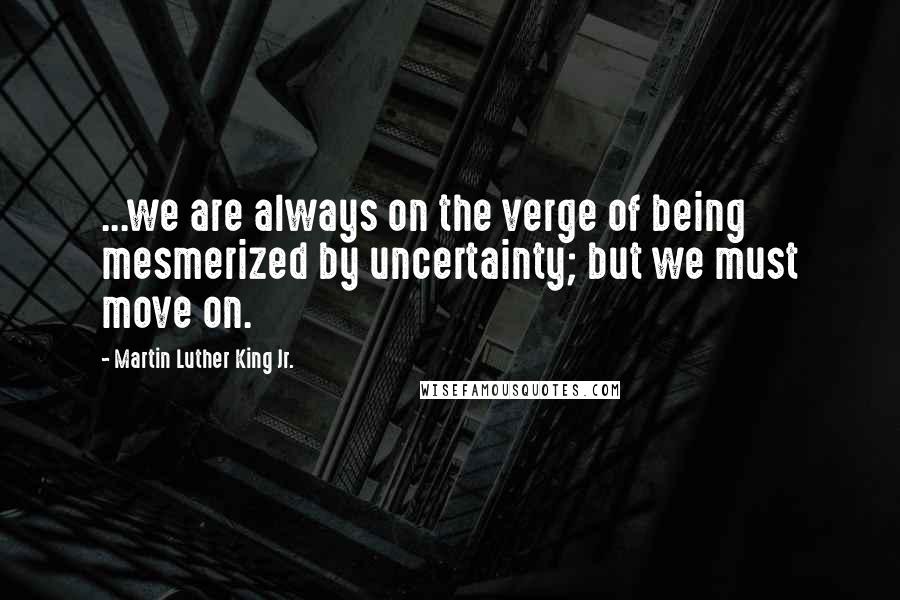 Martin Luther King Jr. Quotes: ...we are always on the verge of being mesmerized by uncertainty; but we must move on.