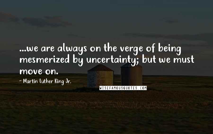 Martin Luther King Jr. Quotes: ...we are always on the verge of being mesmerized by uncertainty; but we must move on.