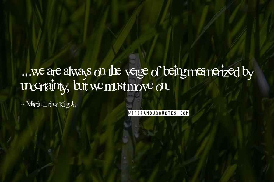 Martin Luther King Jr. Quotes: ...we are always on the verge of being mesmerized by uncertainty; but we must move on.
