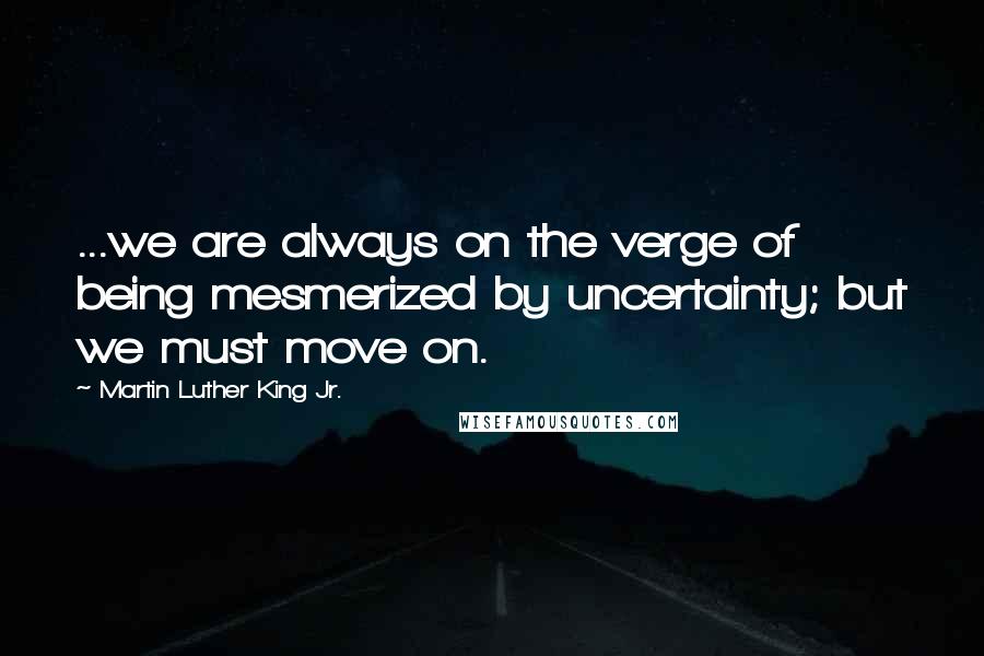 Martin Luther King Jr. Quotes: ...we are always on the verge of being mesmerized by uncertainty; but we must move on.