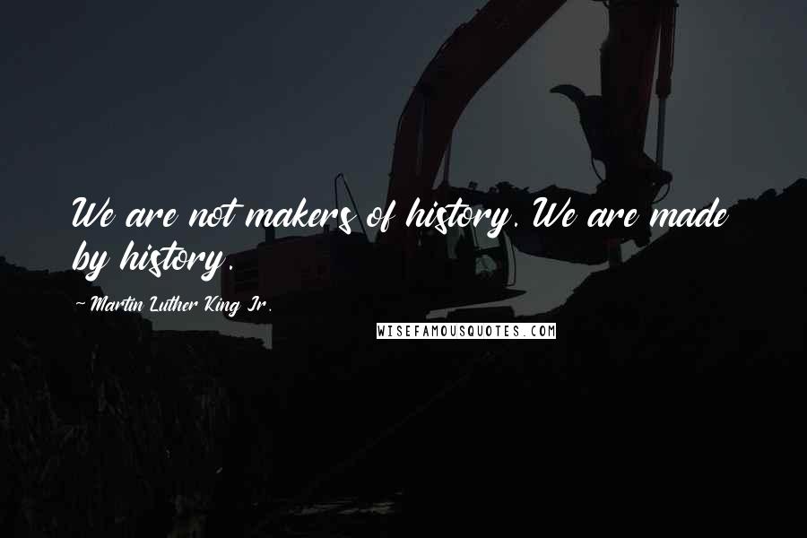 Martin Luther King Jr. Quotes: We are not makers of history. We are made by history.