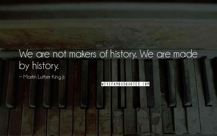 Martin Luther King Jr. Quotes: We are not makers of history. We are made by history.