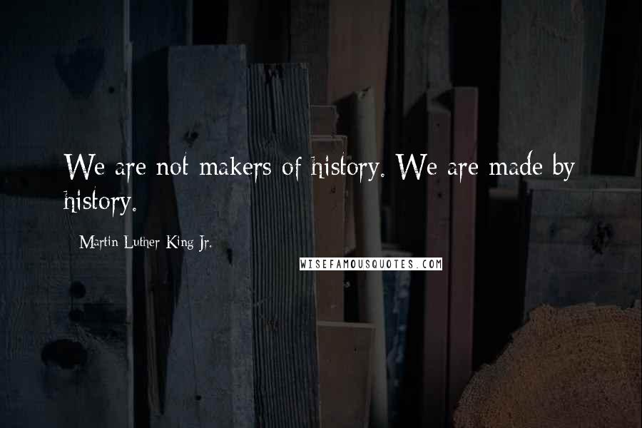 Martin Luther King Jr. Quotes: We are not makers of history. We are made by history.
