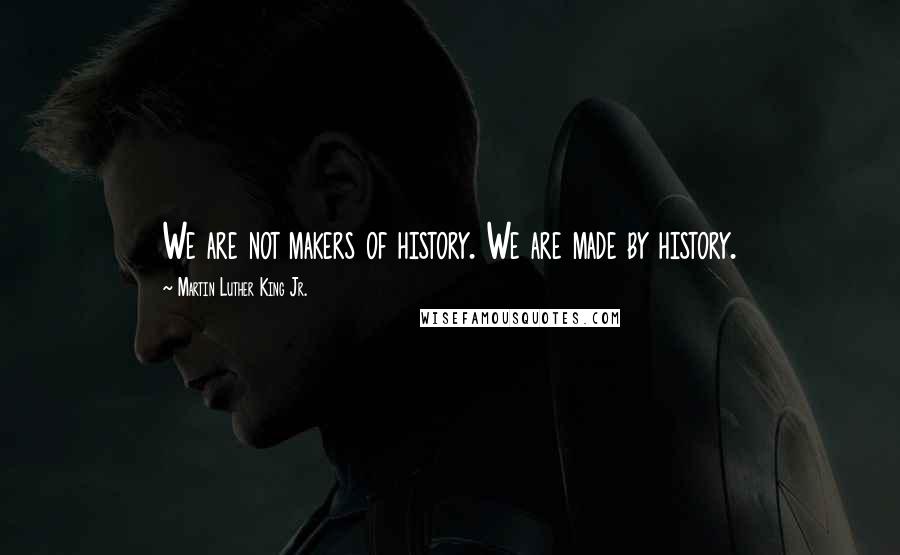 Martin Luther King Jr. Quotes: We are not makers of history. We are made by history.