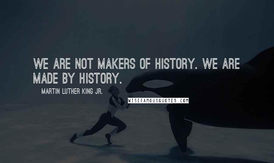 Martin Luther King Jr. Quotes: We are not makers of history. We are made by history.