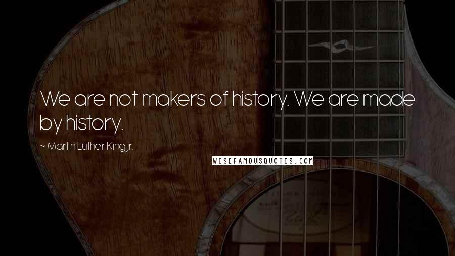 Martin Luther King Jr. Quotes: We are not makers of history. We are made by history.