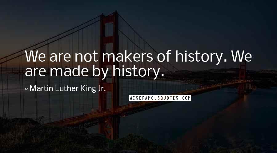 Martin Luther King Jr. Quotes: We are not makers of history. We are made by history.