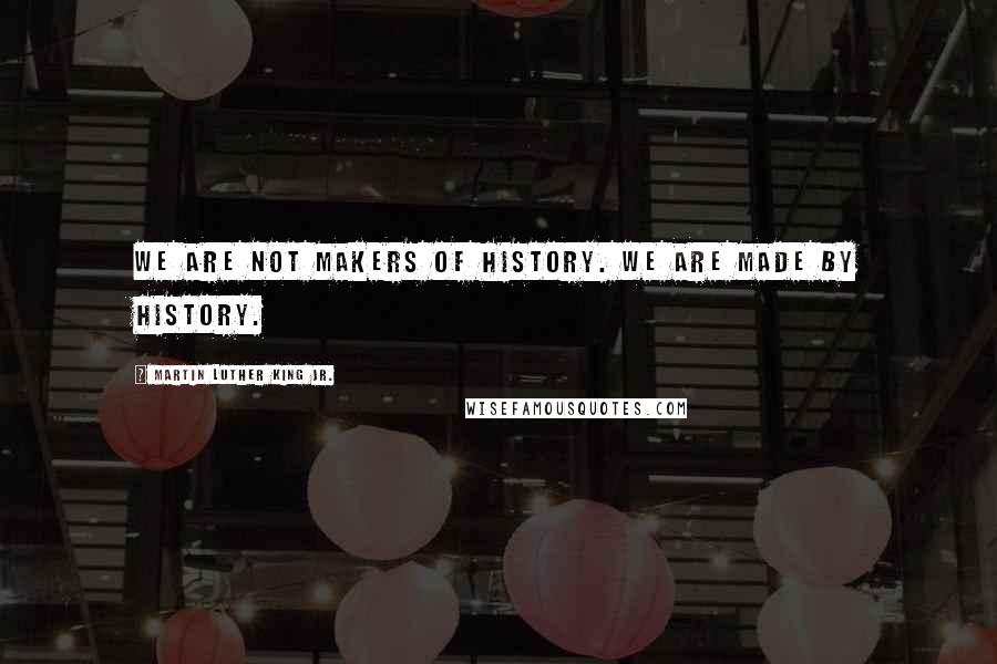 Martin Luther King Jr. Quotes: We are not makers of history. We are made by history.