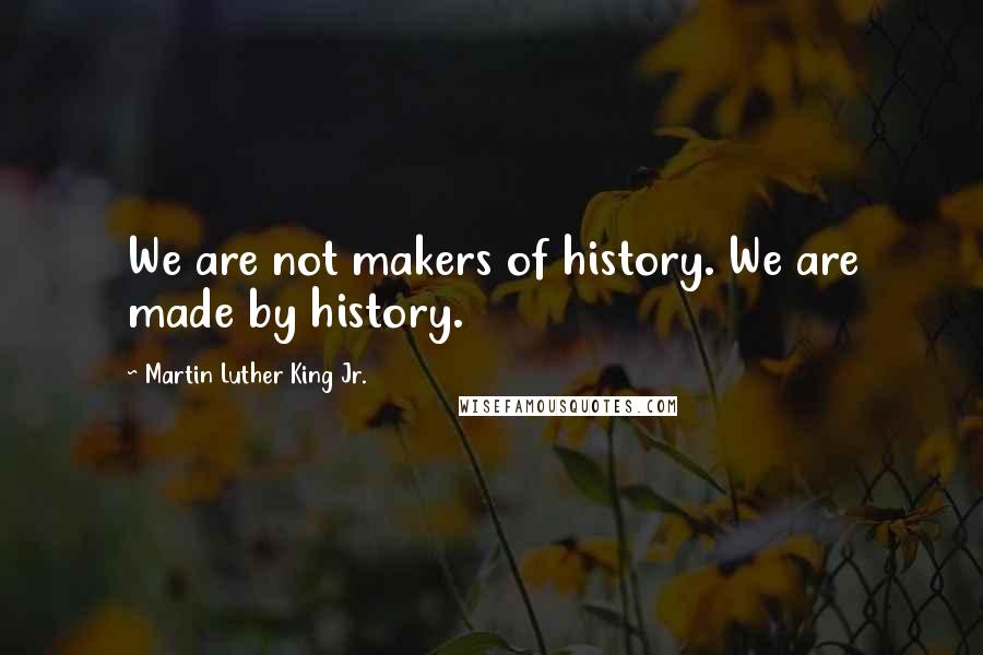 Martin Luther King Jr. Quotes: We are not makers of history. We are made by history.