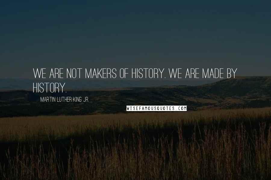 Martin Luther King Jr. Quotes: We are not makers of history. We are made by history.