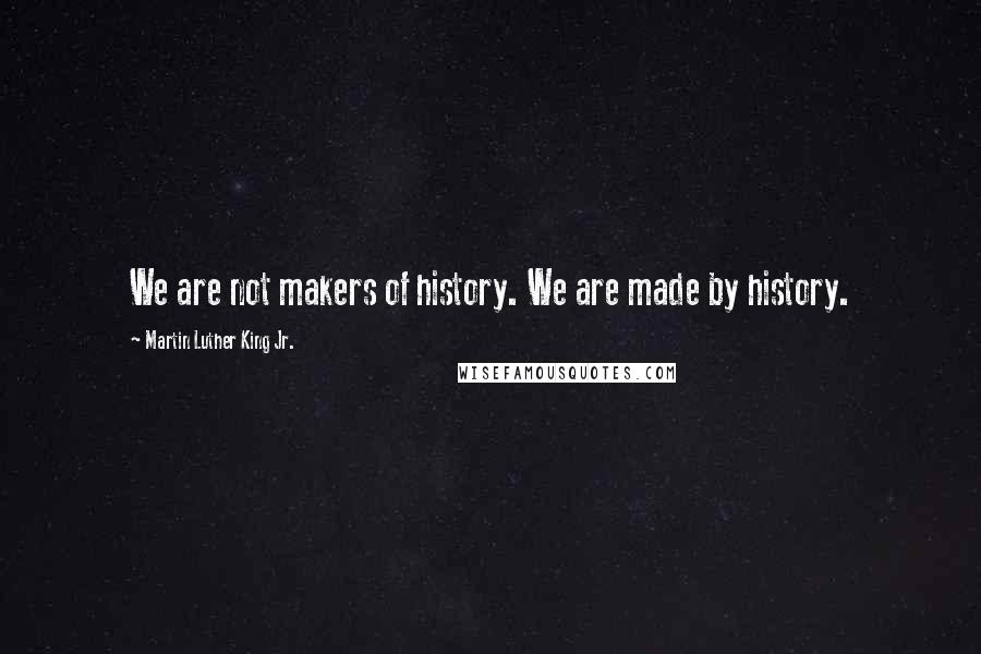 Martin Luther King Jr. Quotes: We are not makers of history. We are made by history.