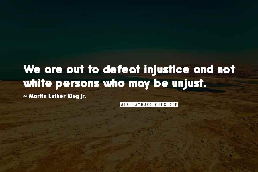 Martin Luther King Jr. Quotes: We are out to defeat injustice and not white persons who may be unjust.