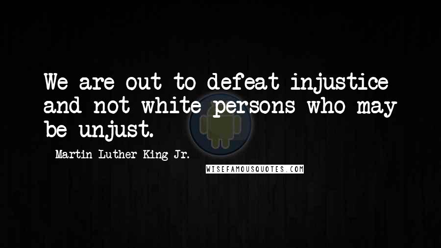 Martin Luther King Jr. Quotes: We are out to defeat injustice and not white persons who may be unjust.