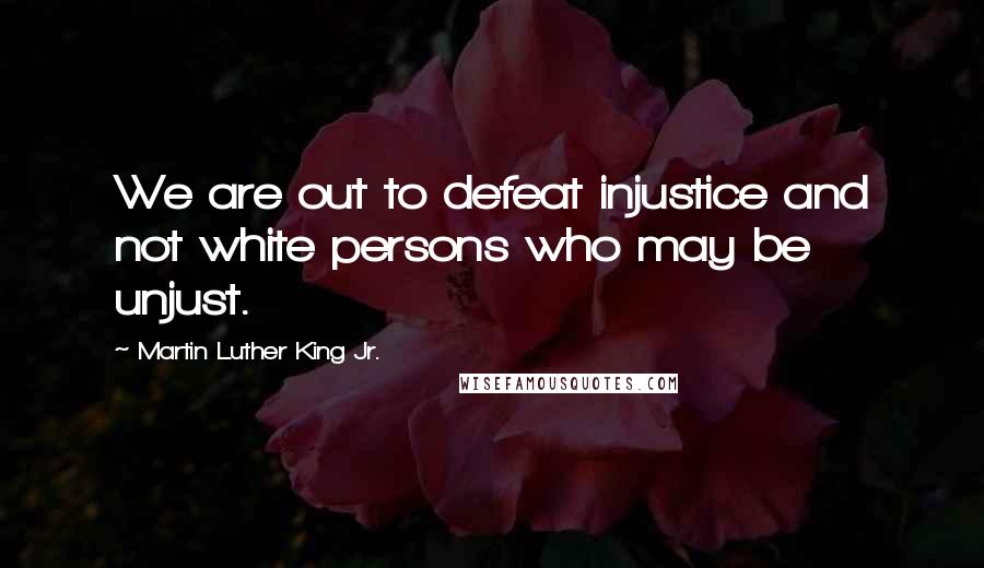 Martin Luther King Jr. Quotes: We are out to defeat injustice and not white persons who may be unjust.