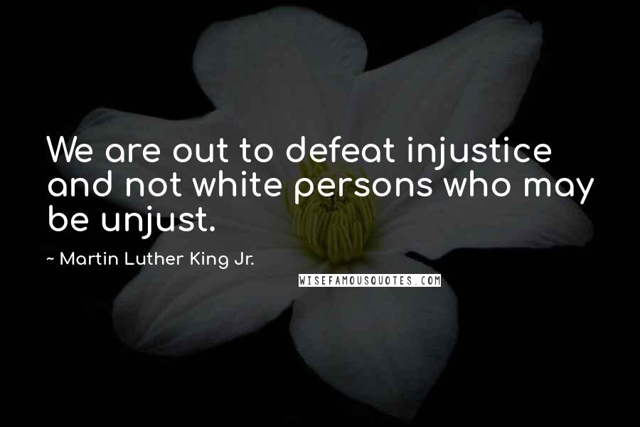 Martin Luther King Jr. Quotes: We are out to defeat injustice and not white persons who may be unjust.